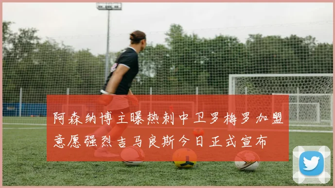 阿森纳博主曝热刺中卫罗梅罗加盟意愿强烈吉马良斯今日正式宣布